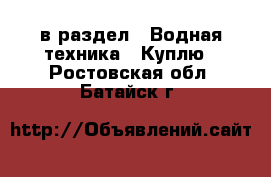  в раздел : Водная техника » Куплю . Ростовская обл.,Батайск г.